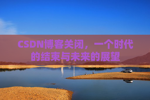 CSDN博客关闭，一个时代的结束与未来的展望